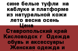 сине белые туфли  на каблуке и платформе из натуральной кожи (лето.весна.осень) › Цена ­ 12 000 - Ставропольский край, Кисловодск г. Одежда, обувь и аксессуары » Женская одежда и обувь   